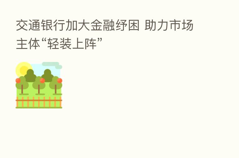 交通银行加大金融纾困 助力市场主体“轻装上阵”