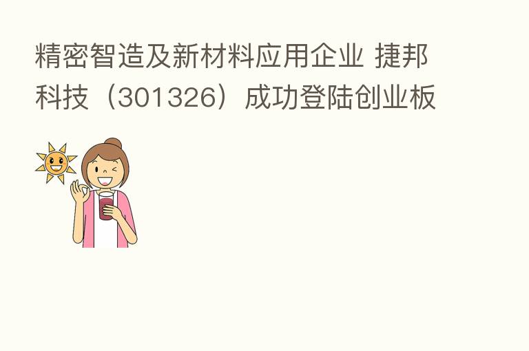 精密智造及新材料应用企业 捷邦科技(301326)成功登陆创业板