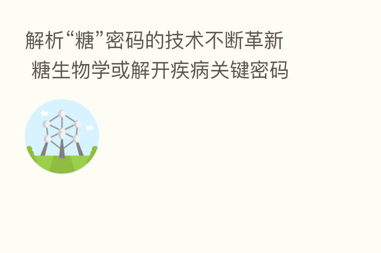 解析“糖”密码的技术不断革新 糖生物学或解开疾病关键密码