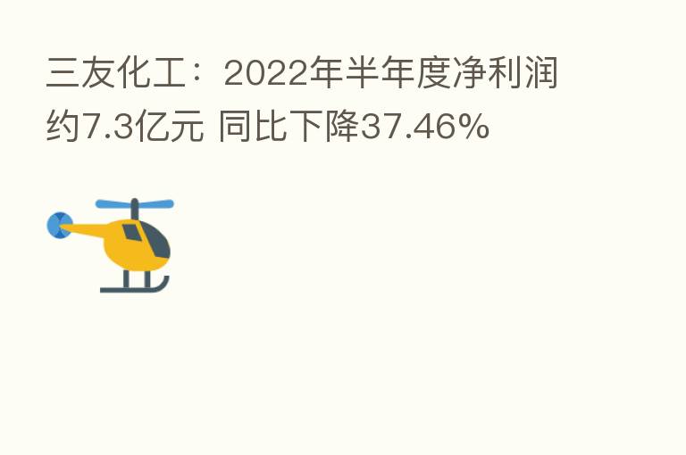 三友化工：2022年半年度净利润约7.3亿元 同比下降37.46%
