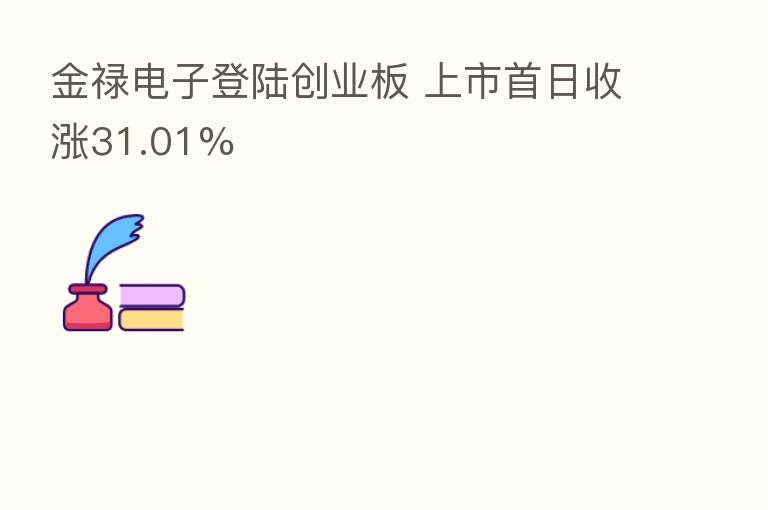 金禄电子登陆创业板 上市首日收涨31.01%
