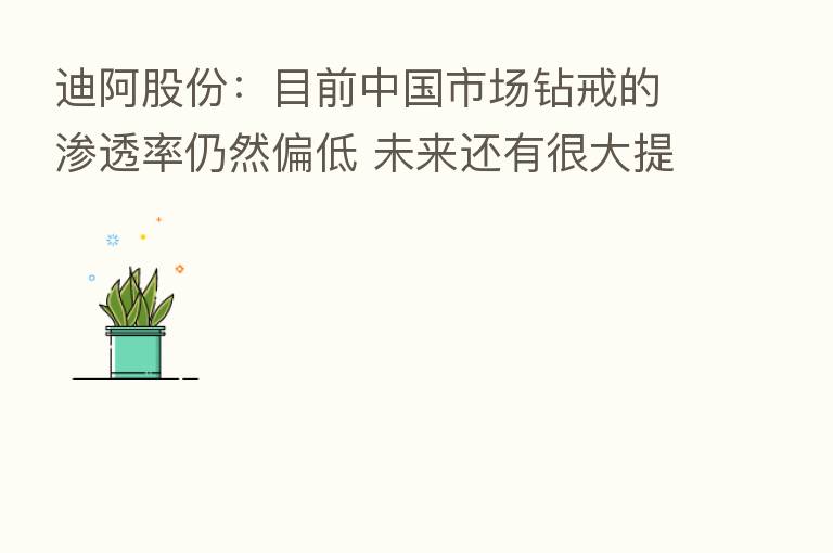 迪阿股份:目前中国市场钻戒的渗透率仍然偏低 未来还有很大提升空间
