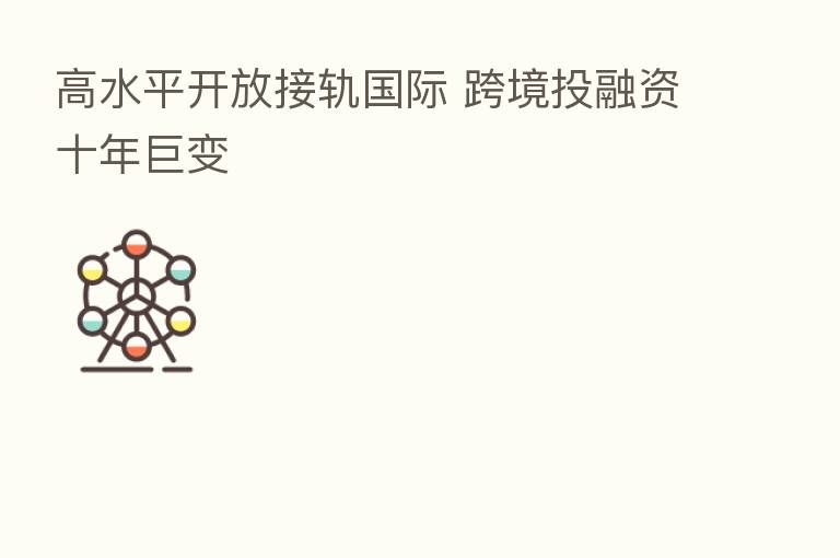 高水平开放接轨国际 跨境投融资十年巨变