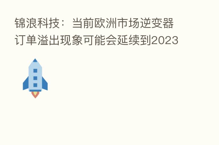 锦浪科技:当前欧洲市场逆变器订单溢出现象可能会延续到2023Q1