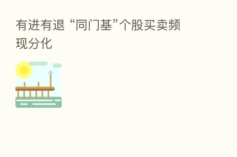 有进有退 “同门基”个股买卖频现分化