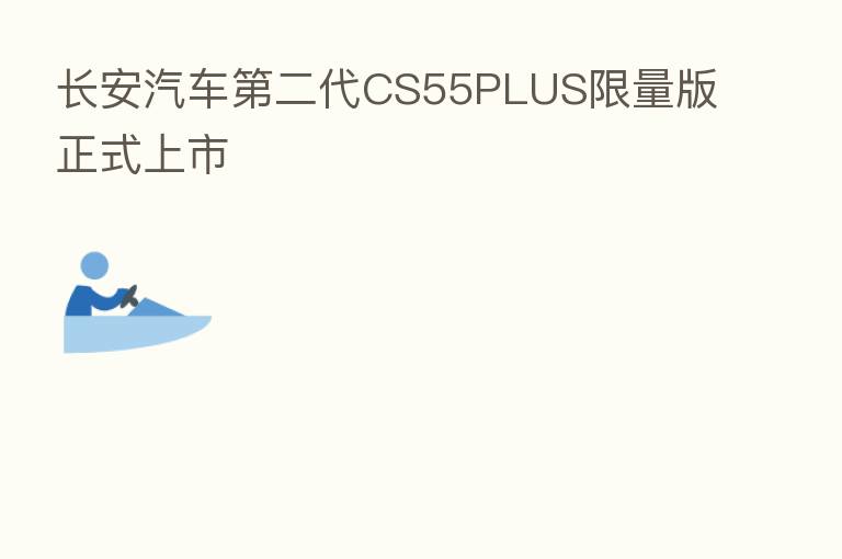 长安汽车 二代CS55PLUS限量版正式上市