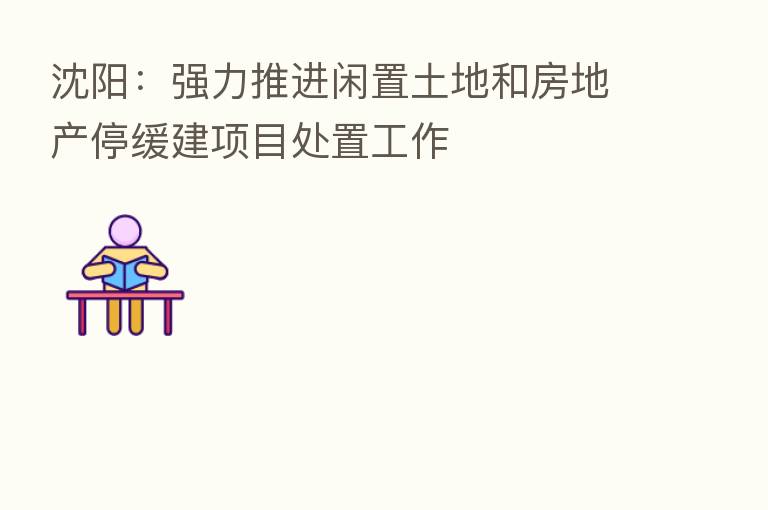 沈阳:强力推进闲置土地和房地产停缓建项目处置工作