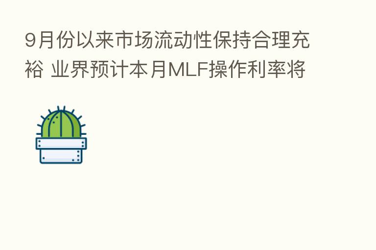 9月份以来市场流动性保持合理充裕 业界预计本月MLF操作利率将保持稳定