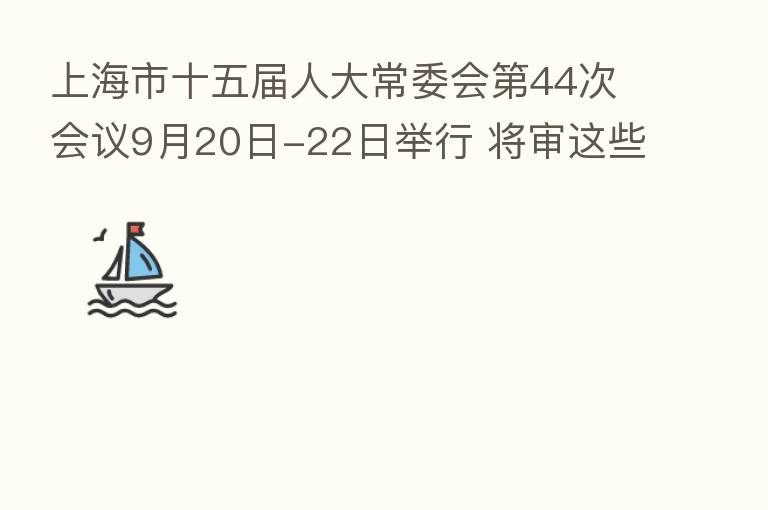 上海市十五届人大常委会 44次会议9月20日-22日举行 将审这些法规