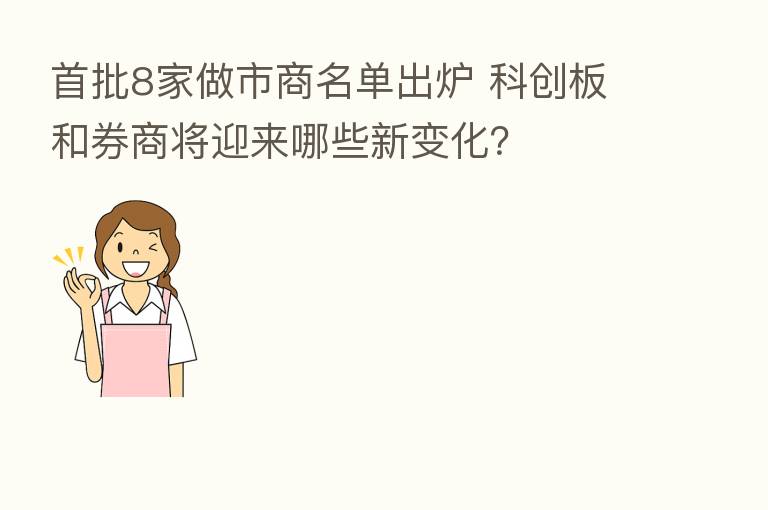 首批8家做市商名单出炉 科创板和券商将迎来哪些新变化?