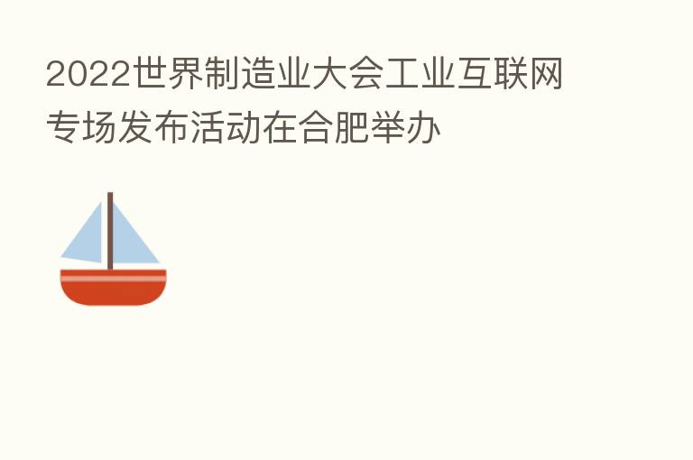 2022世界制造业大会工业互联网专场发布活动在合肥举办