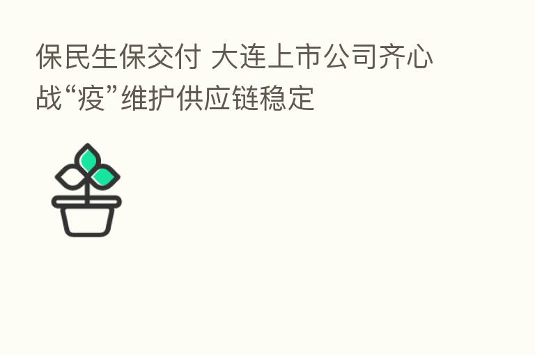 保民生保交付 大连上市公司齐心战“疫”维护供应链稳定