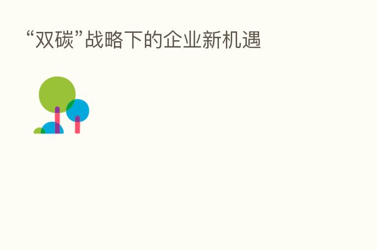 “双碳”战略下的企业新机遇