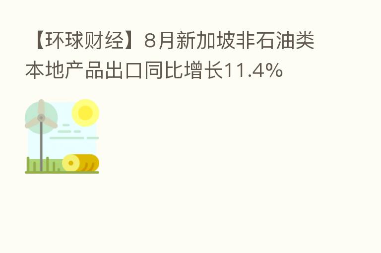 【环球财经】8月新加坡非石油类本地产品出口同比增长11.4%