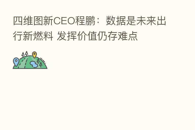 四维图新CEO程鹏:数据是未来出行新燃料 发挥价值仍存难点