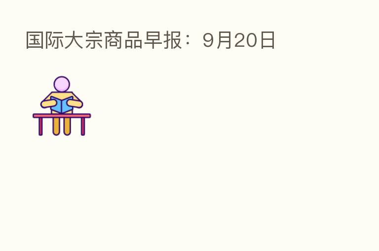 国际大宗商品早报:9月20日