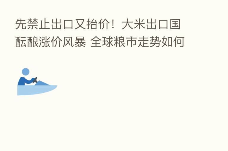 先禁止出口又抬价！大米出口国酝酿涨价风暴 全球粮市走势如何？