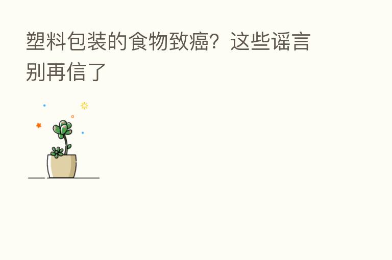 塑料包装的食物致癌?这些谣言别再信了