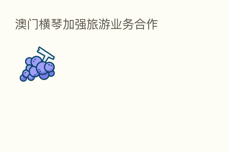 澳门横琴加强旅游业务合作