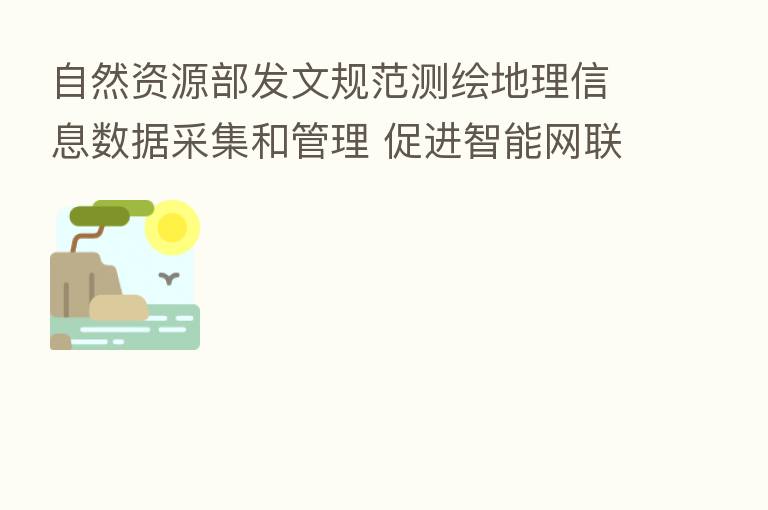 自然资源部发文规范测绘地理信息数据采集和管理 促进智能网联汽车产业发展