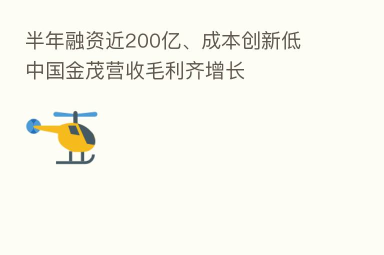 半年融资近200亿、成本创新低 中国金茂营收毛利齐增长