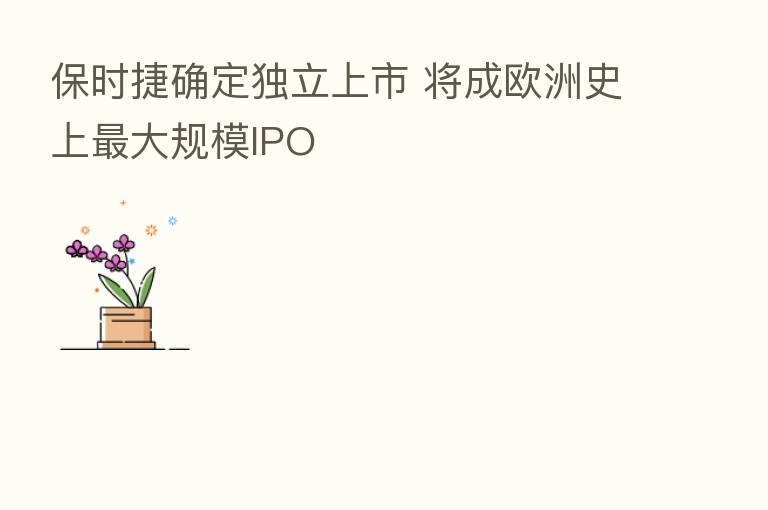 保时捷确定独立上市 将成欧洲史上   大规模IPO