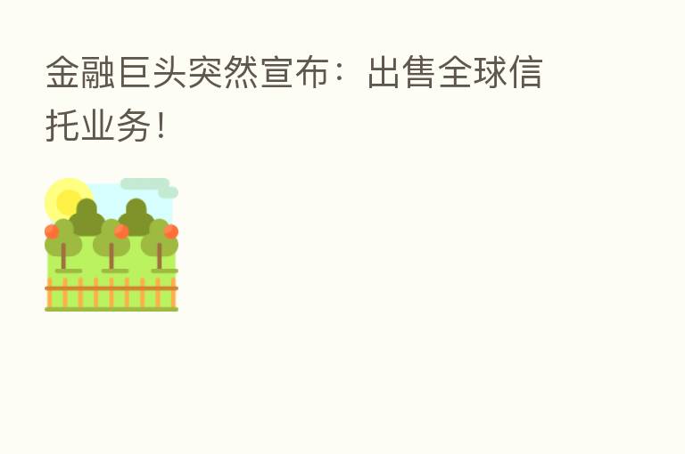 金融巨头突然宣布:出售全球信托业务!