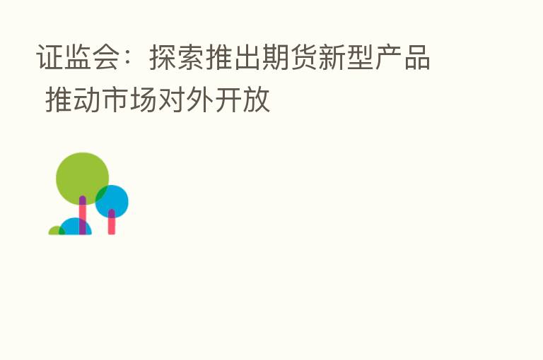 证监会:探索推出期货新型产品 推动市场对外开放