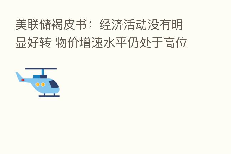 美联储褐皮书:经济活动没有明显好转 物价增速水平仍处于高位