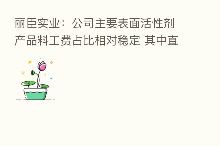 丽臣实业：公司主要表面活性剂产品料工费占比相对稳定 其中直接材料占生产成本的比重达到90%以上