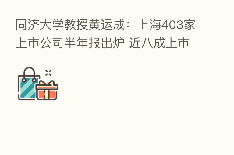 同济大学教授黄运成：上海403家上市公司半年报出炉 近八成上市公司业绩飘红