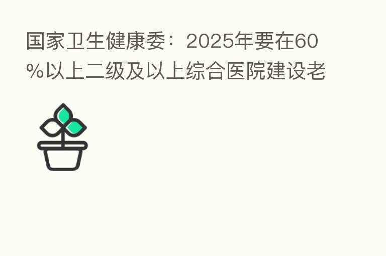 国家卫生健康委:2025年要在60%以上二级及以上综合医院建设老年医学科