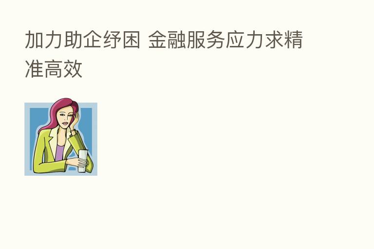 加力助企纾困 金融服务应力求精准高效