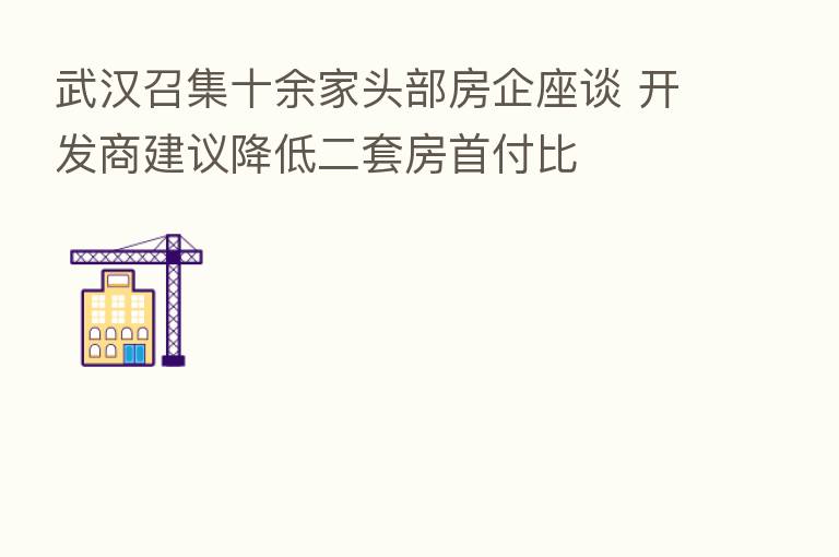 武汉召集十余家头部房企座谈 开发商建议降低二套房首付比