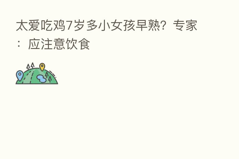 太爱吃鸡7岁多小女孩早熟?专家:应注意饮食