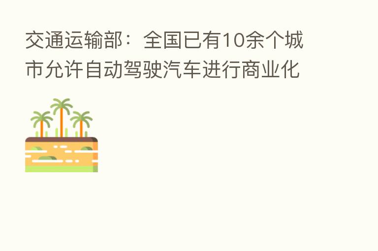 交通运输部:全国已有10余个城市允许自动驾驶汽车进行商业化试运营