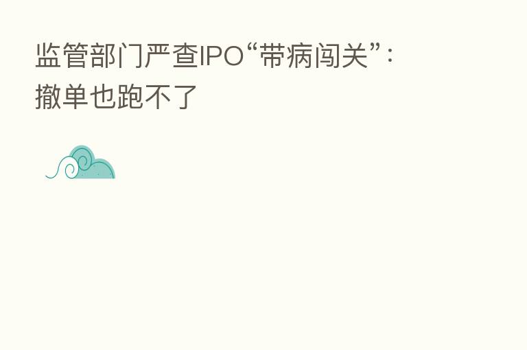 监管部门严查IPO“带病闯关”:撤单也跑不了