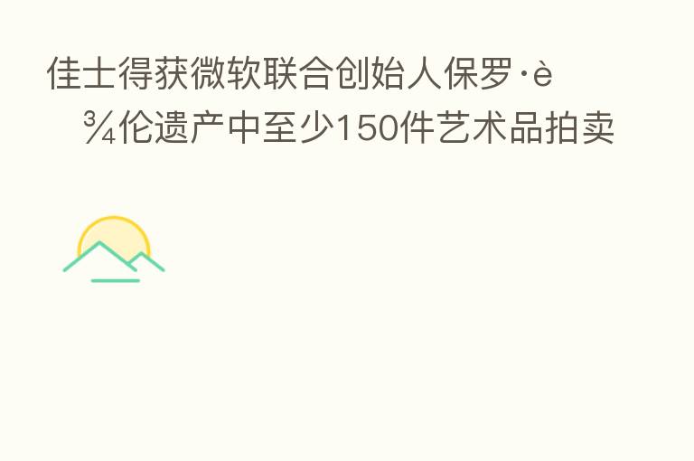 佳士得获微软联合创始人保罗·艾伦遗产中至少150件艺术品拍卖权 价格或超10亿美元