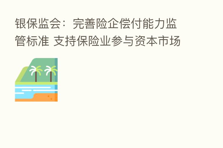 银保监会:完善险企偿付能力监管标准 支持 业参与资本市场改革