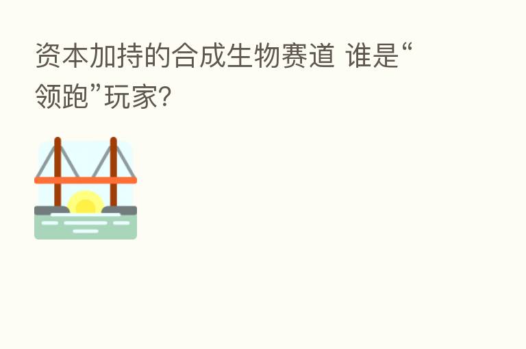 资本加持的合成生物赛道 谁是“领跑”玩家?