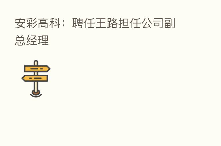 安彩高科:聘任王路担任公司副总经理