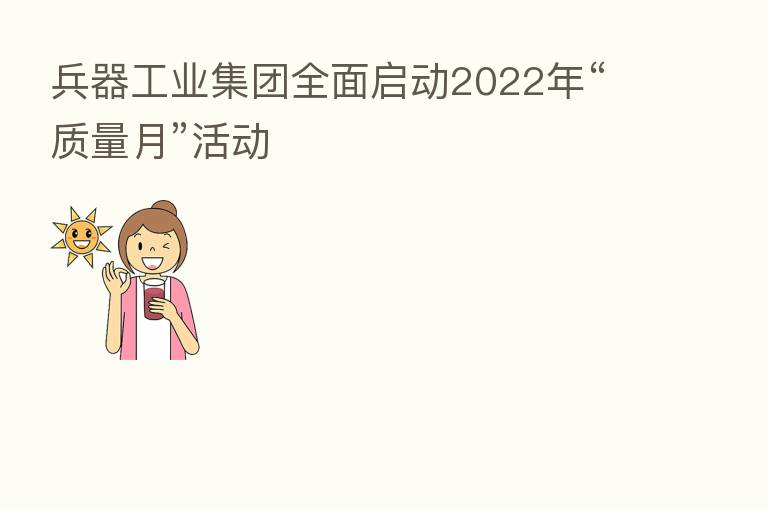 兵器工业集团全面启动2022年“质量月”活动