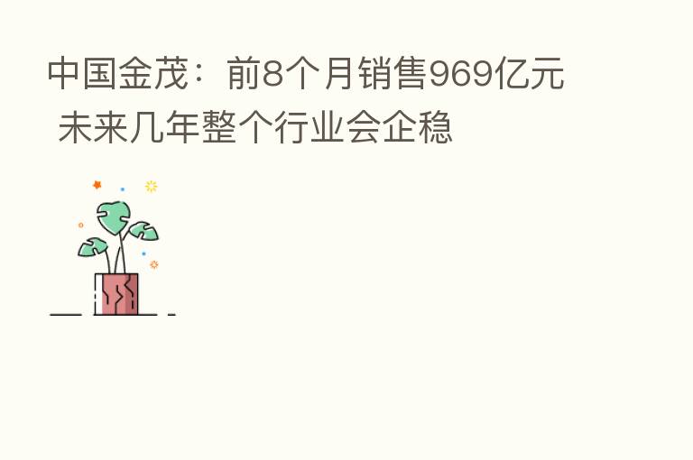 中国金茂:前8个月销售969亿元 未来几年整个行业会企稳