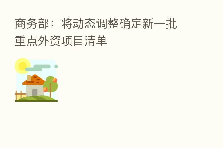 商务部:将动态调整确定新一批重点外资项目清单