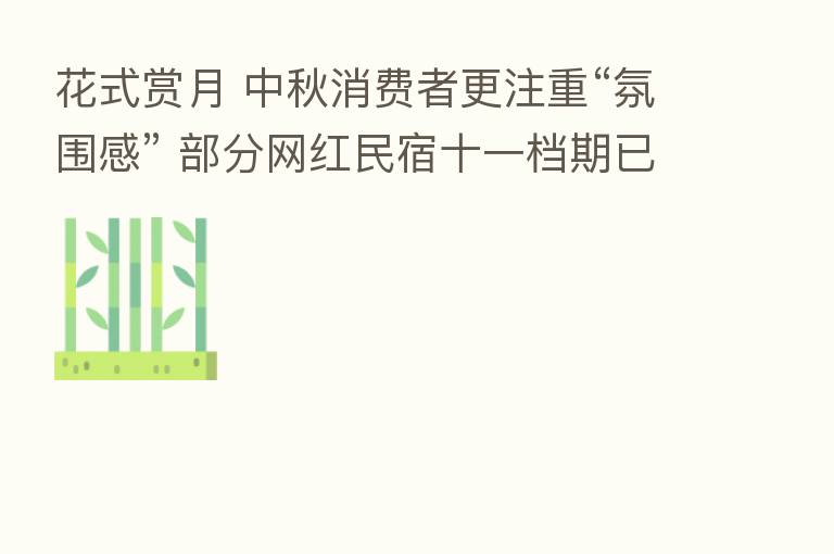 花式赏月 中秋消费者更注重“氛围感” 部分网红民宿十一档期已满