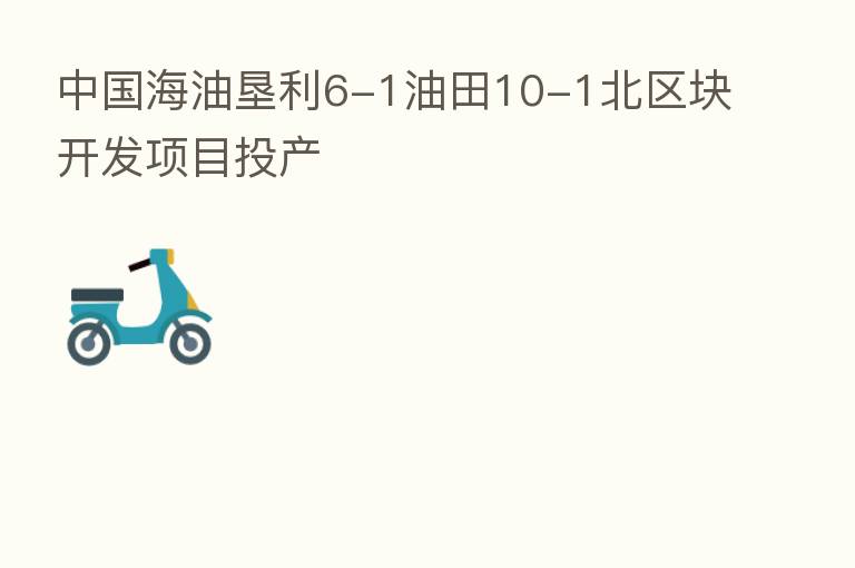 中国海油垦利6-1油田10-1北区块开发项目投产