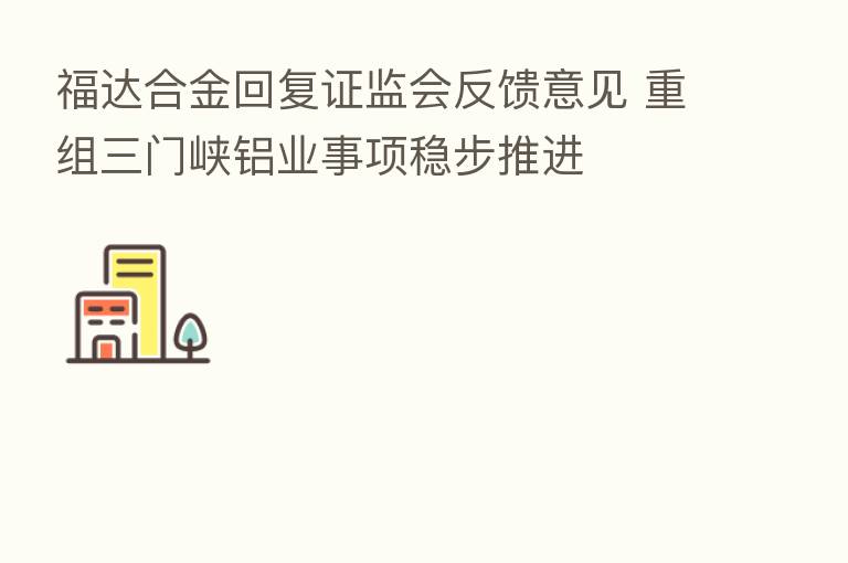 福达合金回复证监会反馈意见 重组三门峡铝业事项稳步推进