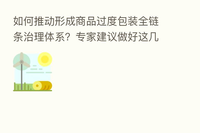 如何推动形成商品过度包装全链条治理体系？专家建议做好这几点