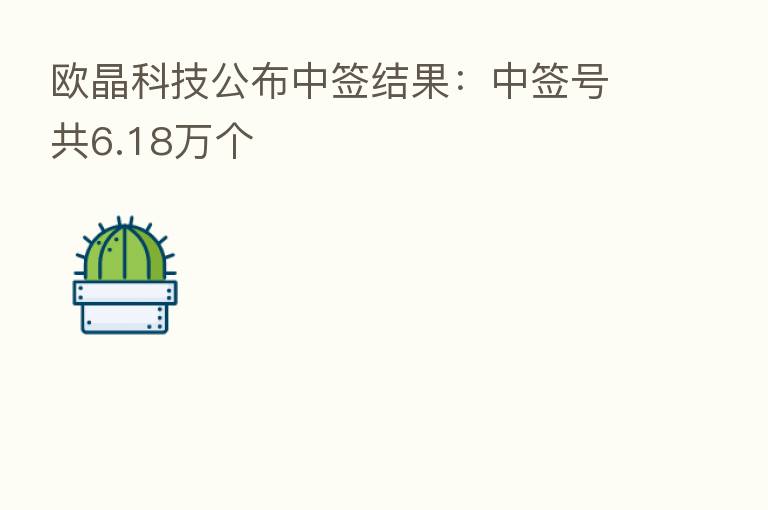 欧晶科技公布中签结果：中签号共6.18万个