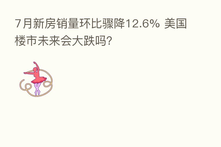 7月新房销量环比骤降12.6% 美国楼市未来会大跌吗?